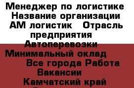 Менеджер по логистике › Название организации ­ АМ-логистик › Отрасль предприятия ­ Автоперевозки › Минимальный оклад ­ 25 000 - Все города Работа » Вакансии   . Камчатский край,Вилючинск г.